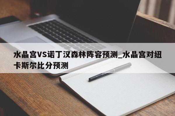 水晶宫VS诺丁汉森林阵容预测_水晶宫对纽卡斯尔比分预测