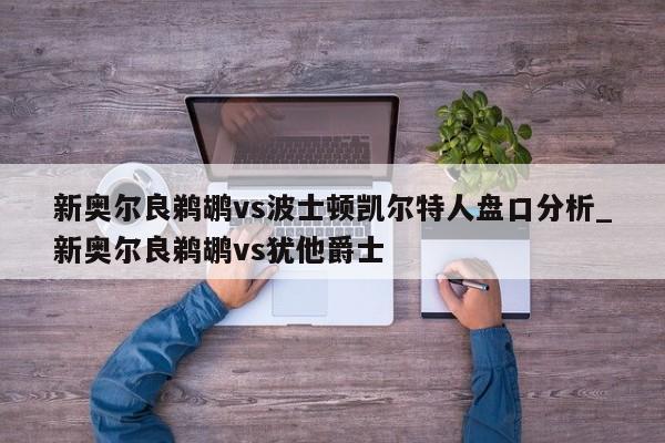 新奥尔良鹈鹕vs波士顿凯尔特人盘口分析_新奥尔良鹈鹕vs犹他爵士