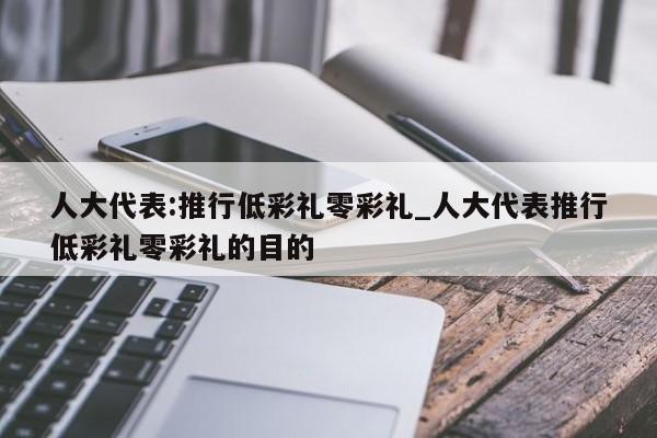 人大代表:推行低彩礼零彩礼_人大代表推行低彩礼零彩礼的目的