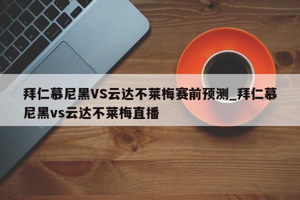 拜仁慕尼黑VS云达不莱梅赛前预测_拜仁慕尼黑vs云达不莱梅直播