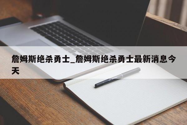 詹姆斯绝杀勇士_詹姆斯绝杀勇士最新消息今天