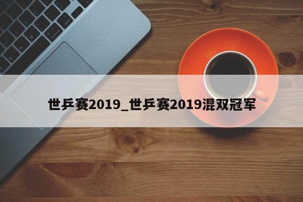 世乒赛2019_世乒赛2019混双冠军