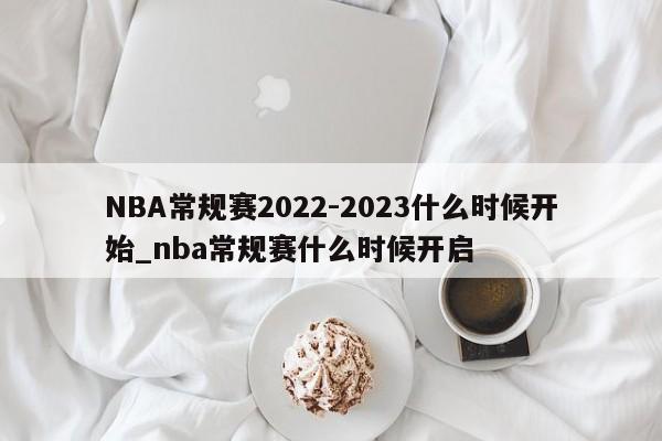 NBA常规赛2022-2023什么时候开始_nba常规赛什么时候开启