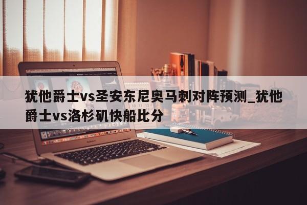 犹他爵士vs圣安东尼奥马刺对阵预测_犹他爵士vs洛杉矶快船比分