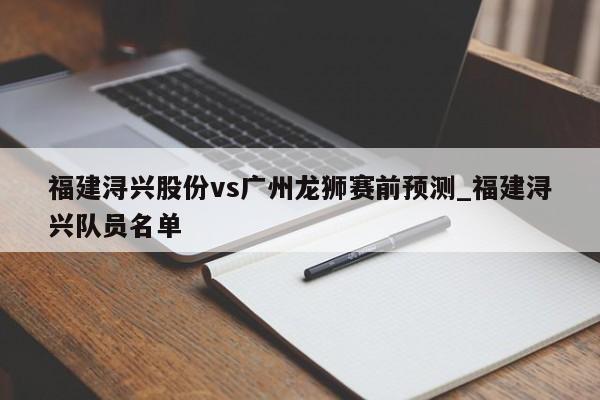 福建浔兴股份vs广州龙狮赛前预测_福建浔兴队员名单