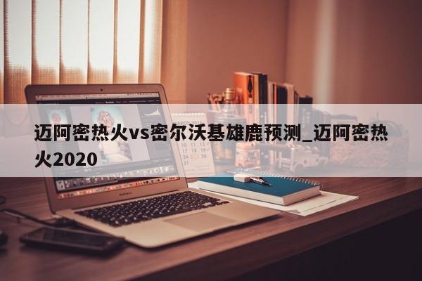 迈阿密热火vs密尔沃基雄鹿预测_迈阿密热火2020