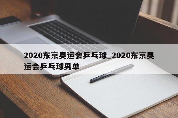 2020东京奥运会乒乓球_2020东京奥运会乒乓球男单