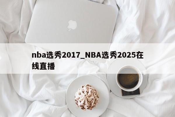 nba选秀2017_NBA选秀2025在线直播