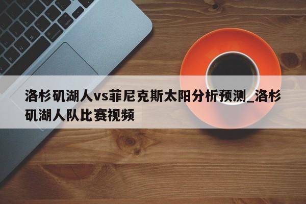 洛杉矶湖人vs菲尼克斯太阳分析预测_洛杉矶湖人队比赛视频