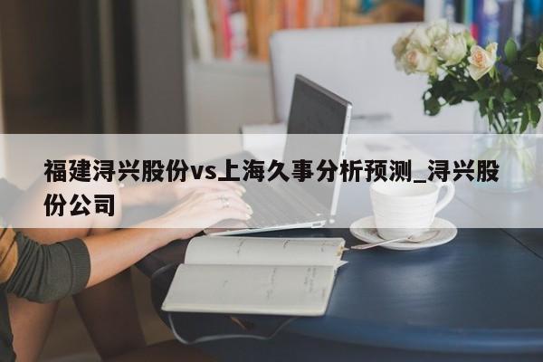 福建浔兴股份vs上海久事分析预测_浔兴股份公司