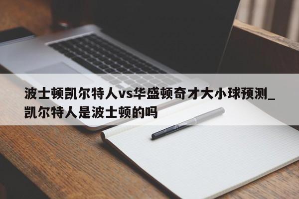 波士顿凯尔特人vs华盛顿奇才大小球预测_凯尔特人是波士顿的吗