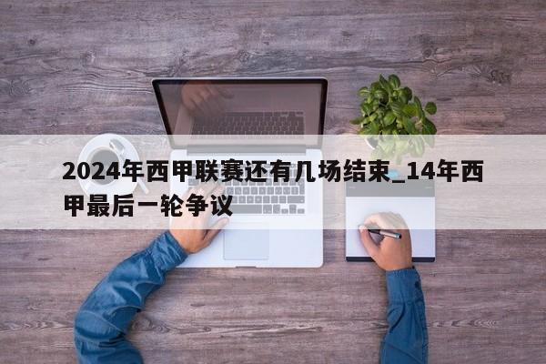 2024年西甲联赛还有几场结束_14年西甲最后一轮争议