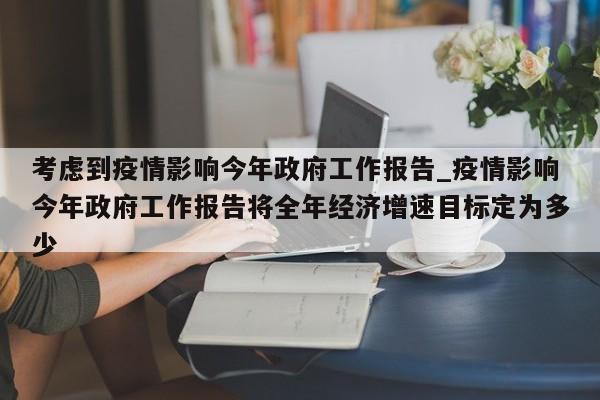 考虑到疫情影响今年政府工作报告_疫情影响今年政府工作报告将全年经济增速目标定为多少