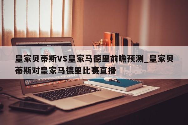 皇家贝蒂斯VS皇家马德里前瞻预测_皇家贝蒂斯对皇家马德里比赛直播