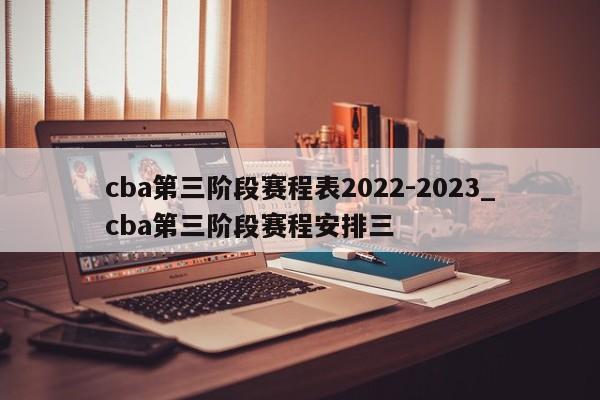 cba第三阶段赛程表2022-2023_cba第三阶段赛程安排三