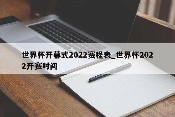 世界杯开幕式2022赛程表_世界杯2022开赛时间