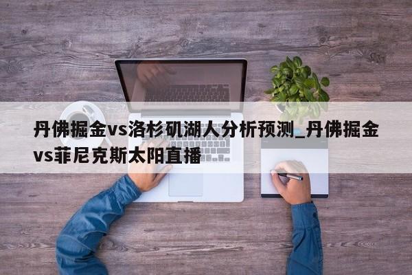 丹佛掘金vs洛杉矶湖人分析预测_丹佛掘金vs菲尼克斯太阳直播