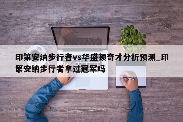 印第安纳步行者vs华盛顿奇才分析预测_印第安纳步行者拿过冠军吗
