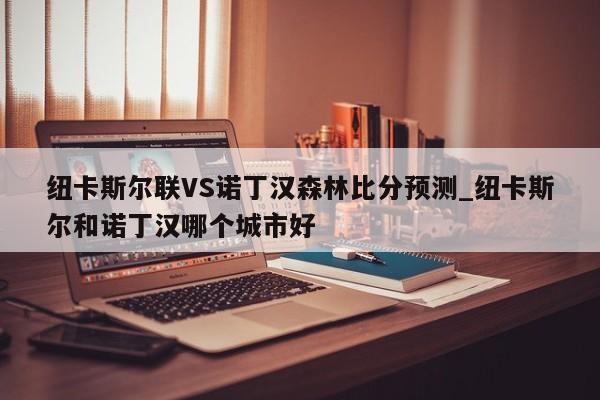 纽卡斯尔联VS诺丁汉森林比分预测_纽卡斯尔和诺丁汉哪个城市好