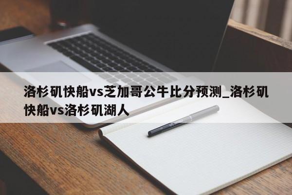 洛杉矶快船vs芝加哥公牛比分预测_洛杉矶快船vs洛杉矶湖人