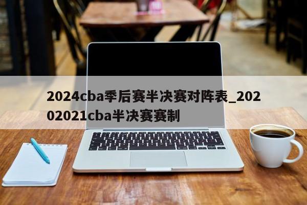 2024cba季后赛半决赛对阵表_20202021cba半决赛赛制