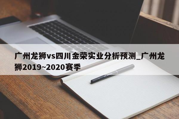 广州龙狮vs四川金荣实业分析预测_广州龙狮2019~2020赛季