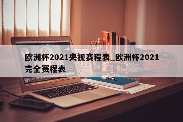 欧洲杯2021央视赛程表_欧洲杯2021完全赛程表
