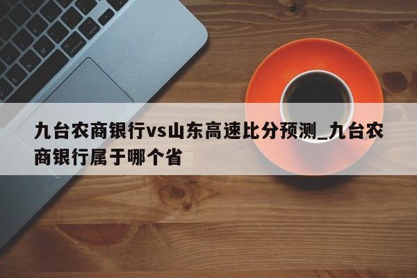 九台农商银行vs山东高速比分预测_九台农商银行属于哪个省