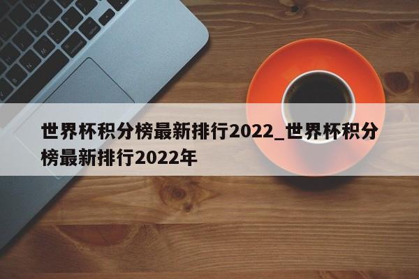 世界杯积分榜最新排行2022_世界杯积分榜最新排行2022年
