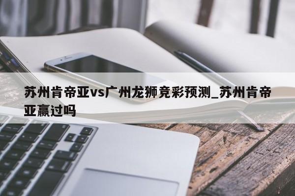 苏州肯帝亚vs广州龙狮竞彩预测_苏州肯帝亚赢过吗