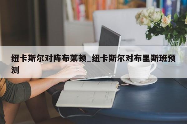 纽卡斯尔对阵布莱顿_纽卡斯尔对布里斯班预测