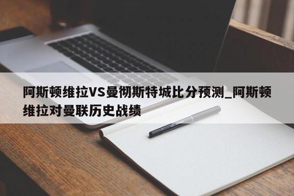 阿斯顿维拉VS曼彻斯特城比分预测_阿斯顿维拉对曼联历史战绩