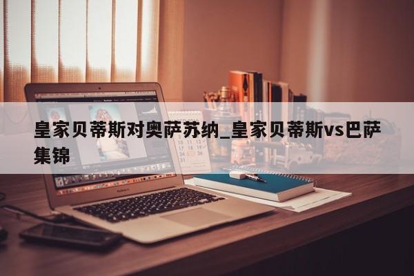 皇家贝蒂斯对奥萨苏纳_皇家贝蒂斯vs巴萨集锦