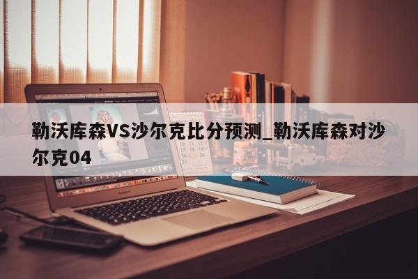 勒沃库森VS沙尔克比分预测_勒沃库森对沙尔克04