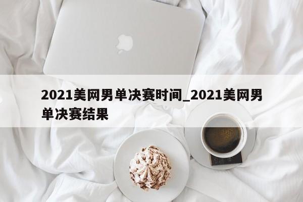 2021美网男单决赛时间_2021美网男单决赛结果