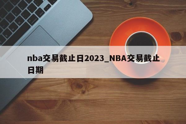 nba交易截止日2023_NBA交易截止日期
