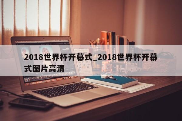 2018世界杯开幕式_2018世界杯开幕式图片高清