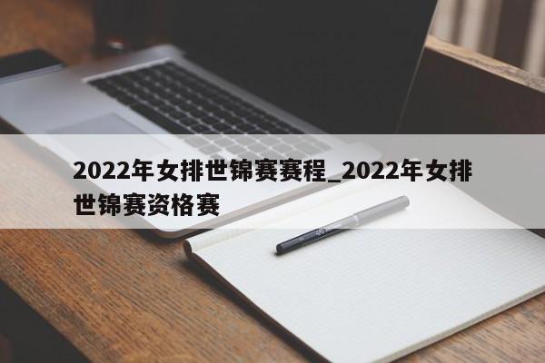 2022年女排世锦赛赛程_2022年女排世锦赛资格赛