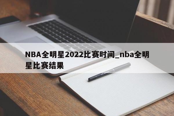 NBA全明星2022比赛时间_nba全明星比赛结果