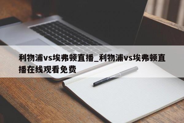 利物浦vs埃弗顿直播_利物浦vs埃弗顿直播在线观看免费
