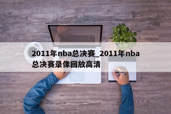 2011年nba总决赛_2011年nba总决赛录像回放高清