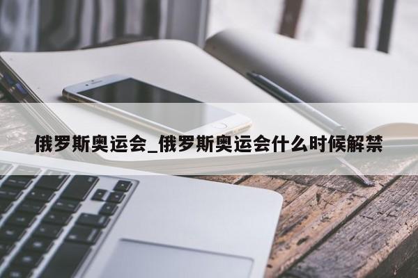 俄罗斯奥运会_俄罗斯奥运会什么时候解禁