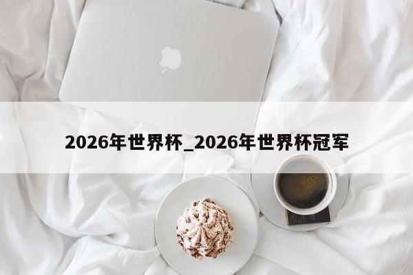 2026年世界杯_2026年世界杯冠军