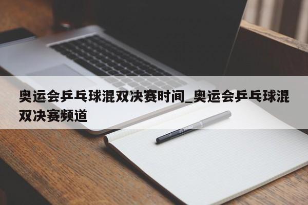 奥运会乒乓球混双决赛时间_奥运会乒乓球混双决赛频道