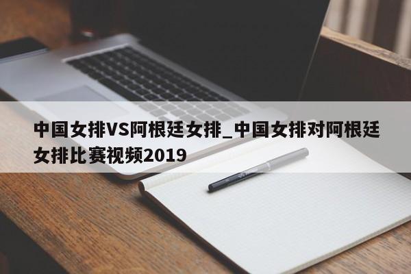 中国女排VS阿根廷女排_中国女排对阿根廷女排比赛视频2019