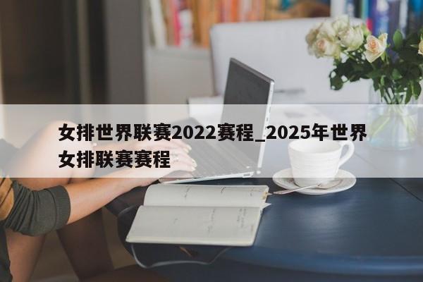 女排世界联赛2022赛程_2025年世界女排联赛赛程