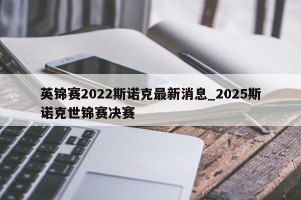 英锦赛2022斯诺克最新消息_2025斯诺克世锦赛决赛