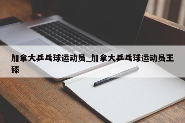 加拿大乒乓球运动员_加拿大乒乓球运动员王臻