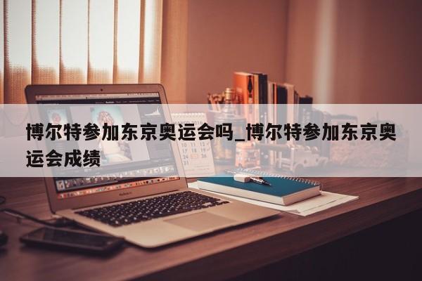 博尔特参加东京奥运会吗_博尔特参加东京奥运会成绩