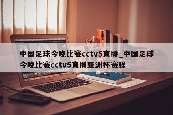 中国足球今晚比赛cctv5直播_中国足球今晚比赛cctv5直播亚洲杯赛程